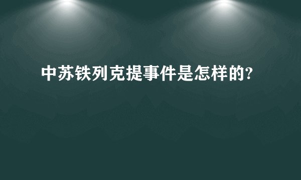中苏铁列克提事件是怎样的?