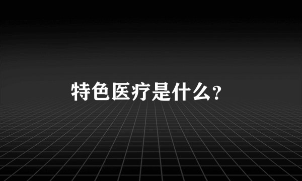特色医疗是什么？