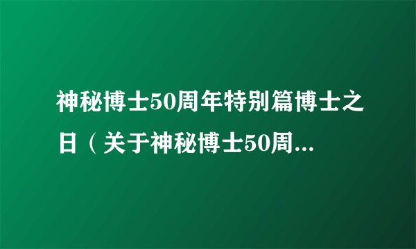 神秘博士50周年特别篇博士之日（关于神秘博士50周年特别篇博士之日的简介）