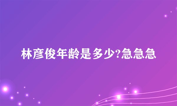 林彦俊年龄是多少?急急急