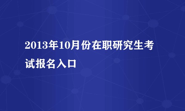 2013年10月份在职研究生考试报名入口