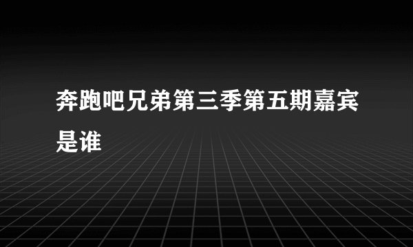 奔跑吧兄弟第三季第五期嘉宾是谁