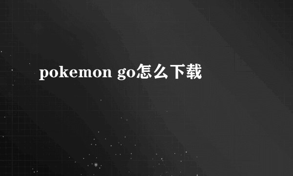 pokemon go怎么下载