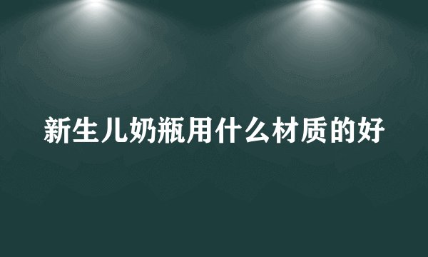 新生儿奶瓶用什么材质的好