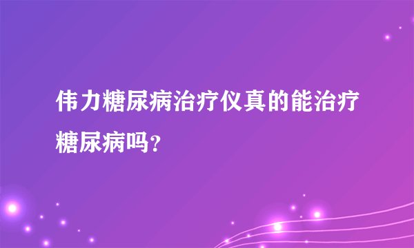 伟力糖尿病治疗仪真的能治疗糖尿病吗?