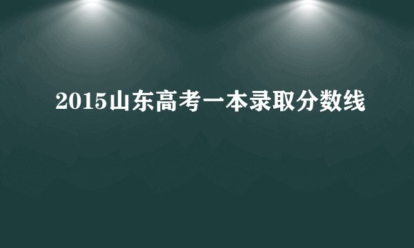 2015山东高考一本录取分数线