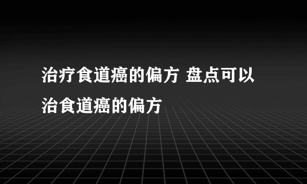 治疗食道癌的偏方 盘点可以治食道癌的偏方