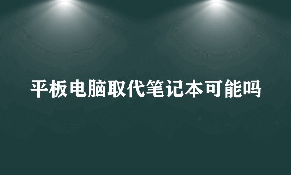 平板电脑取代笔记本可能吗