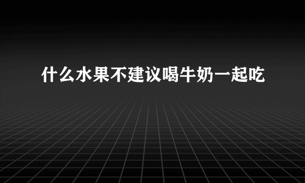 什么水果不建议喝牛奶一起吃