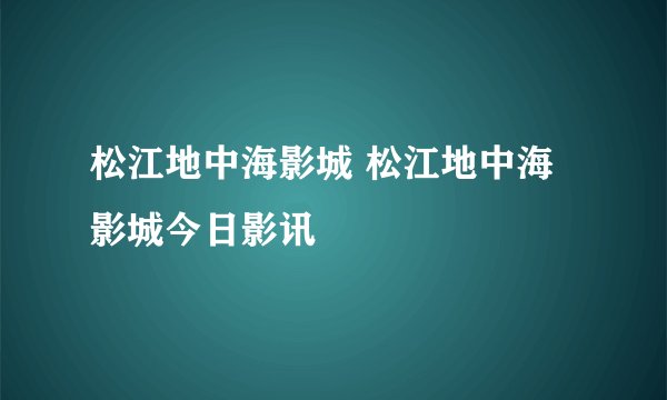 松江地中海影城 松江地中海影城今日影讯