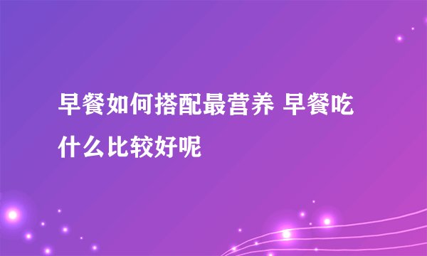 早餐如何搭配最营养 早餐吃什么比较好呢