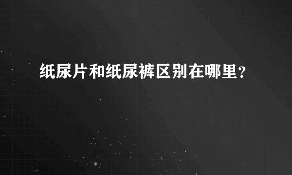 纸尿片和纸尿裤区别在哪里？