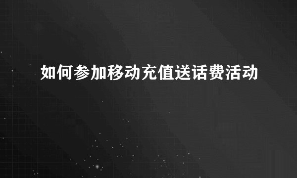 如何参加移动充值送话费活动