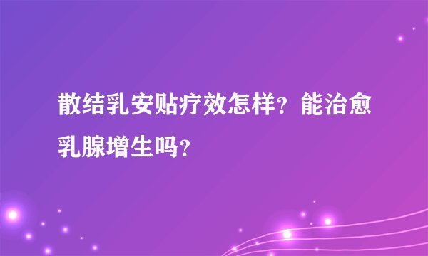 散结乳安贴疗效怎样？能治愈乳腺增生吗？
