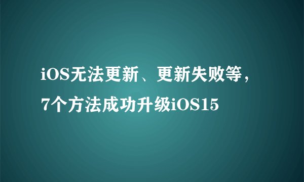 iOS无法更新、更新失败等，7个方法成功升级iOS15