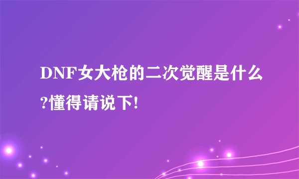 DNF女大枪的二次觉醒是什么?懂得请说下!
