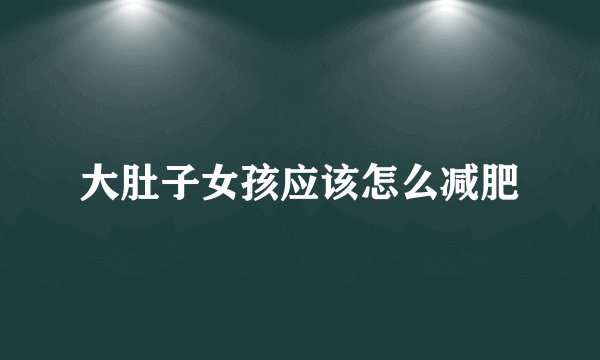 大肚子女孩应该怎么减肥