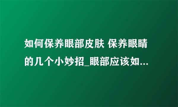 如何保养眼部皮肤 保养眼睛的几个小妙招_眼部应该如何保养_五个小妙招打造迷人双眼