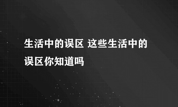 生活中的误区 这些生活中的误区你知道吗