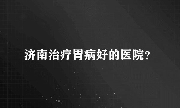 济南治疗胃病好的医院？