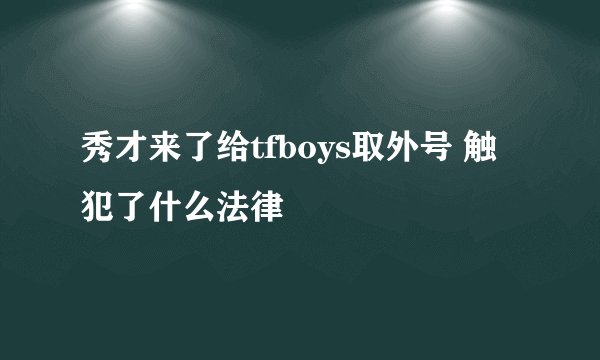 秀才来了给tfboys取外号 触犯了什么法律