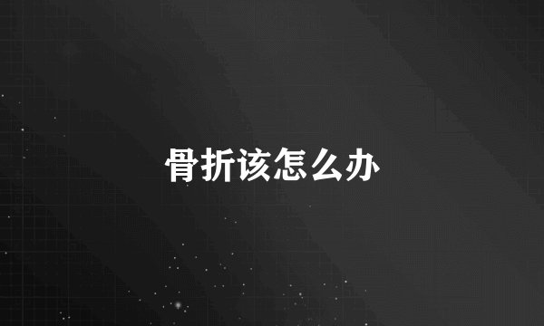 骨折该怎么办