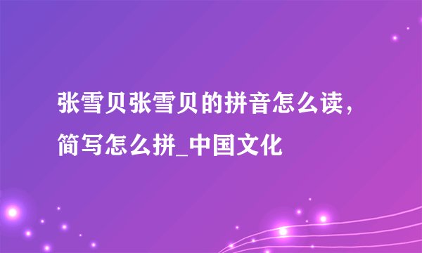 张雪贝张雪贝的拼音怎么读，简写怎么拼_中国文化