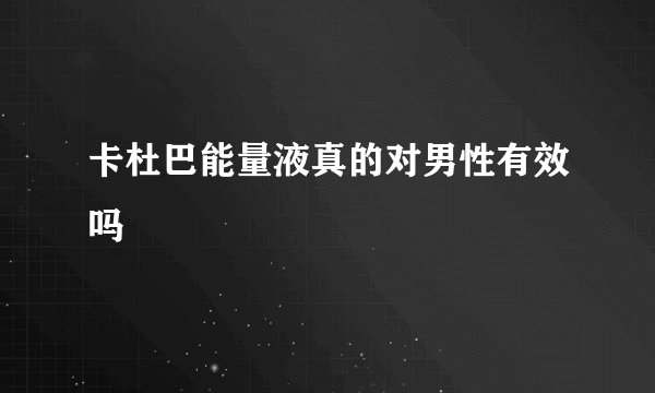 卡杜巴能量液真的对男性有效吗
