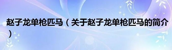 赵子龙单枪匹马（关于赵子龙单枪匹马的简介）