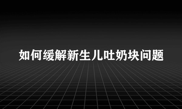 如何缓解新生儿吐奶块问题