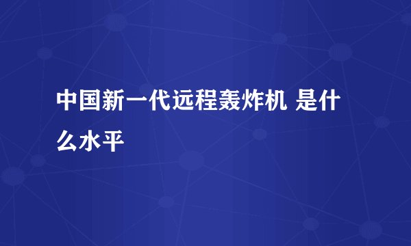 中国新一代远程轰炸机 是什么水平