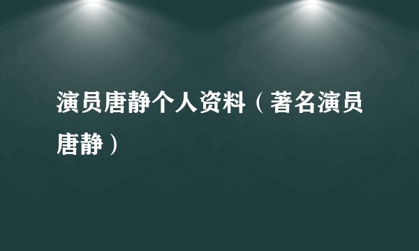 演员唐静个人资料（著名演员唐静）