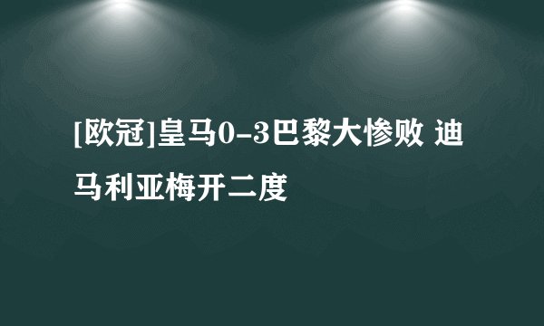 [欧冠]皇马0-3巴黎大惨败 迪马利亚梅开二度