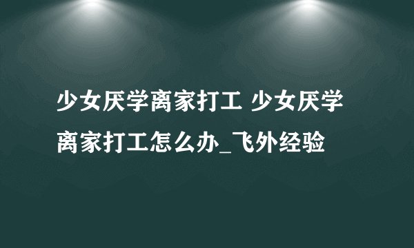 少女厌学离家打工 少女厌学离家打工怎么办_飞外经验