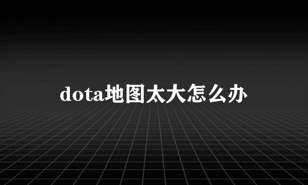 dota地图太大怎么办