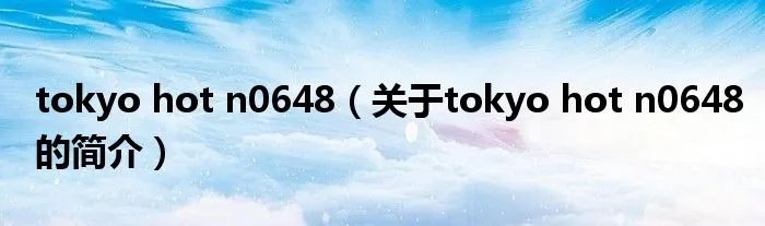 tokyo hot n0648（关于tokyo hot n0648的简介）