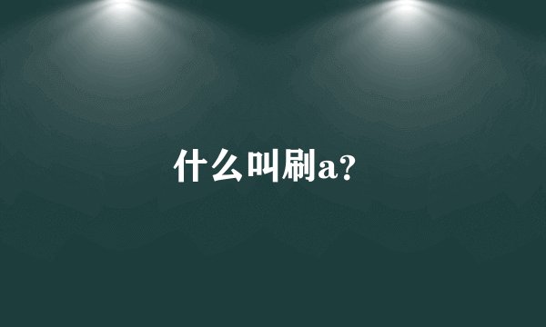 什么叫刷a？