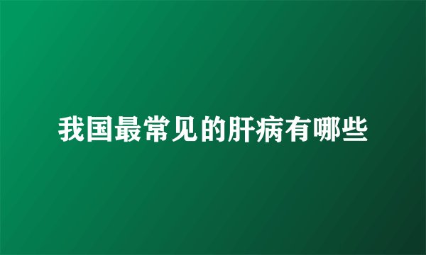 我国最常见的肝病有哪些