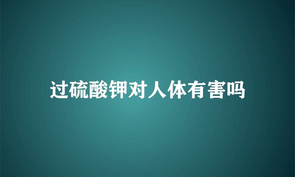 过硫酸钾对人体有害吗