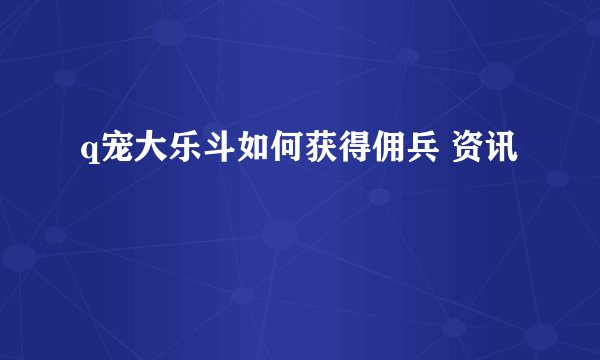 q宠大乐斗如何获得佣兵 资讯