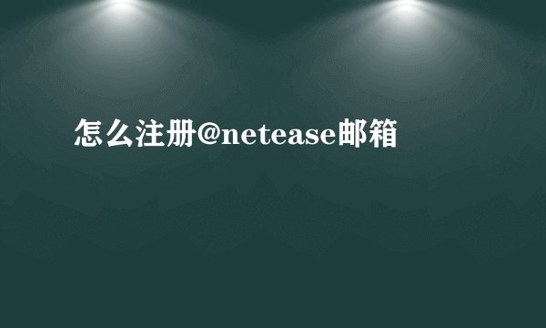 怎么注册@netease邮箱