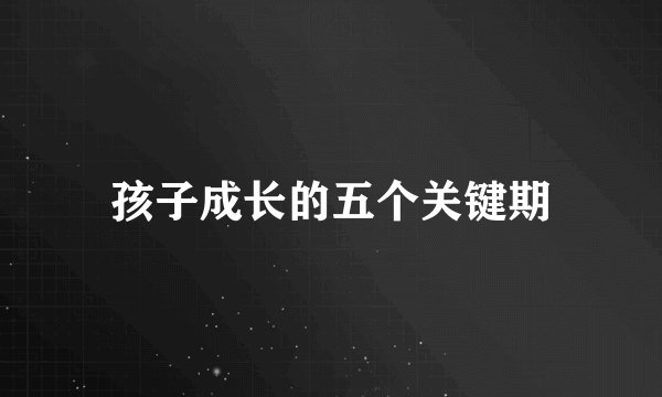 孩子成长的五个关键期