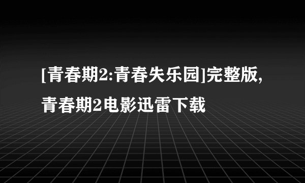 [青春期2:青春失乐园]完整版,青春期2电影迅雷下载