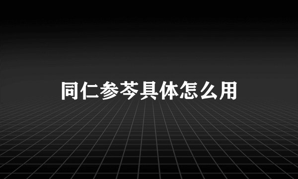 同仁参芩具体怎么用