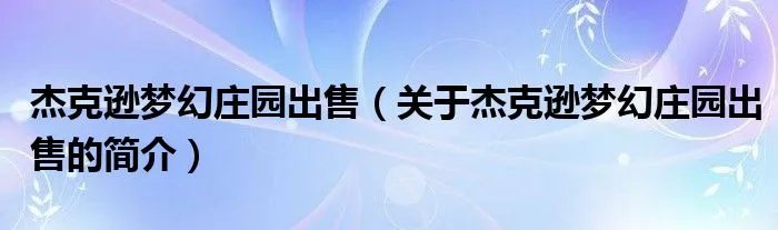 杰克逊梦幻庄园出售（关于杰克逊梦幻庄园出售的简介）
