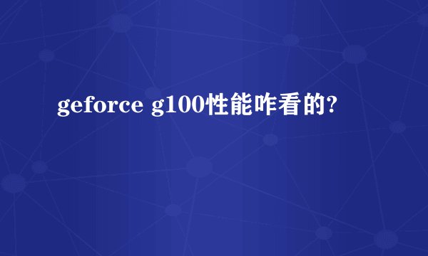 geforce g100性能咋看的?