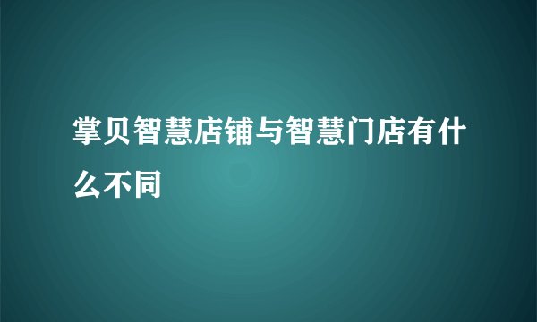 掌贝智慧店铺与智慧门店有什么不同