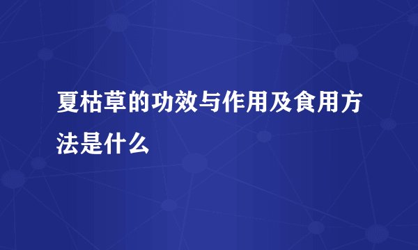 夏枯草的功效与作用及食用方法是什么