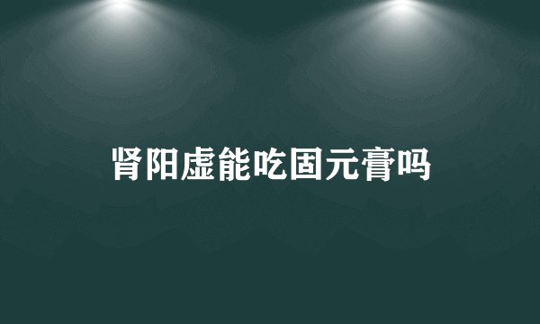 肾阳虚能吃固元膏吗