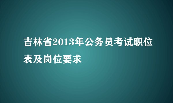 吉林省2013年公务员考试职位表及岗位要求